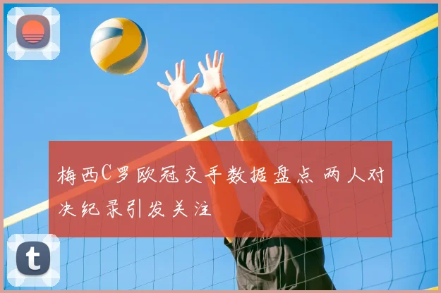 梅西C罗欧冠交手数据盘点 两人对决纪录引发关注