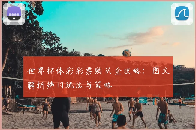 世界杯体彩彩票购买全攻略:图文解析热门玩法与策略