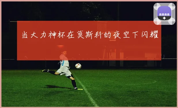 当大力神杯在莫斯科的夜空下闪耀