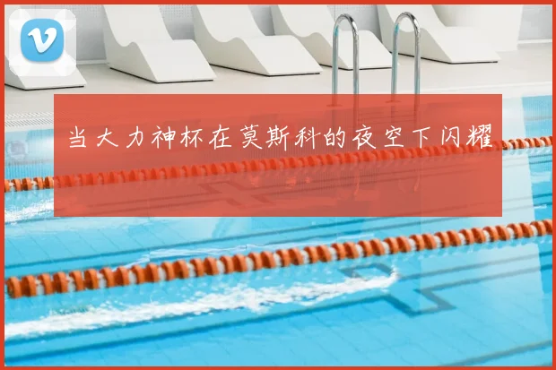 当大力神杯在莫斯科的夜空下闪耀
