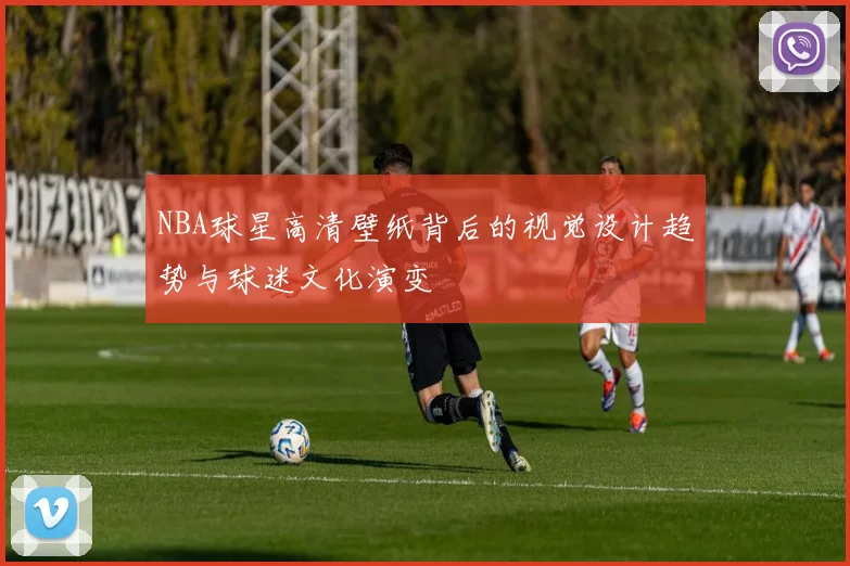 NBA球星高清壁纸背后的视觉设计趋势与球迷文化演变