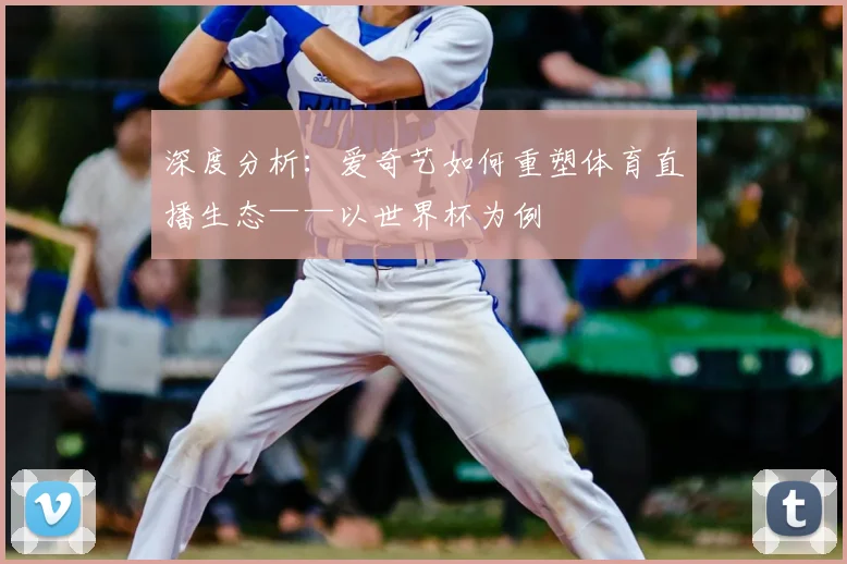 深度分析：爱奇艺如何重塑体育直播生态——以世界杯为例