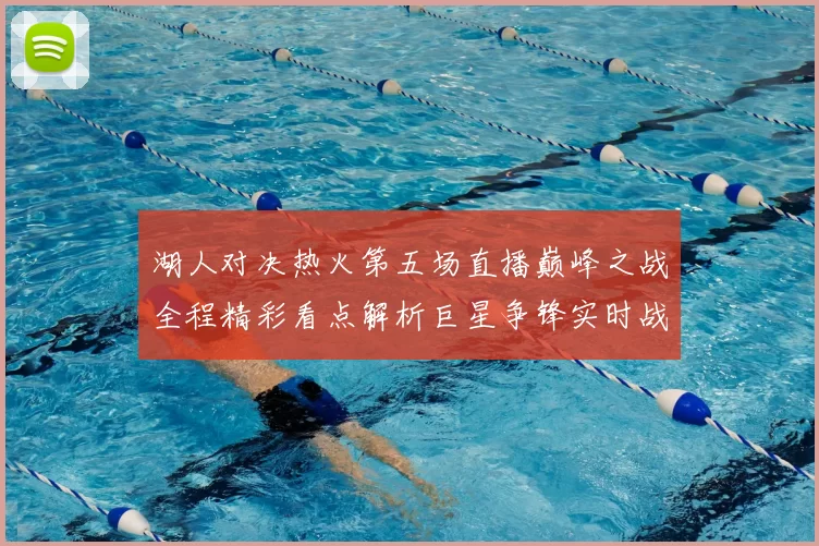 湖人对决热火第五场直播巅峰之战全程精彩看点解析巨星争锋实时战况前瞻