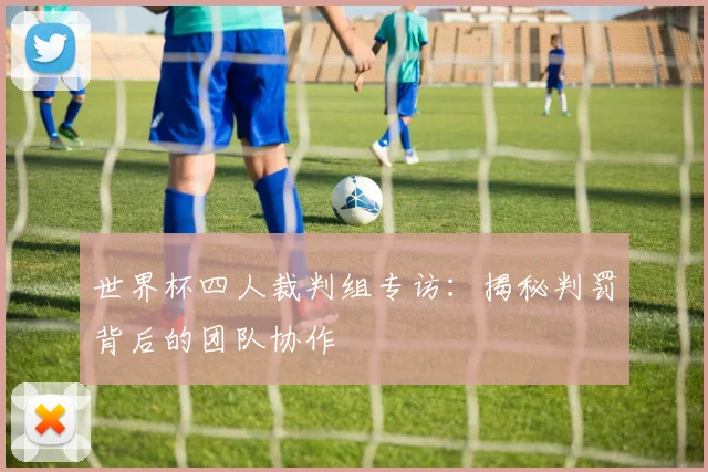 世界杯四人裁判组专访:揭秘判罚背后的团队协作