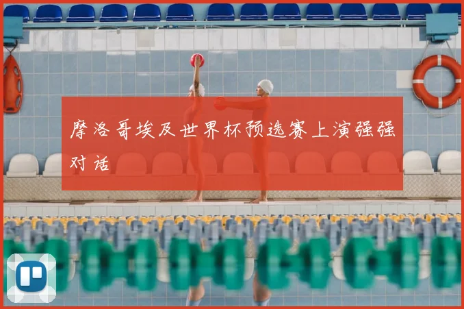 摩洛哥埃及世界杯预选赛上演强强对话
