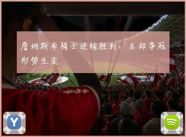 詹姆斯率骑士逆转胜利,东部争冠形势生变