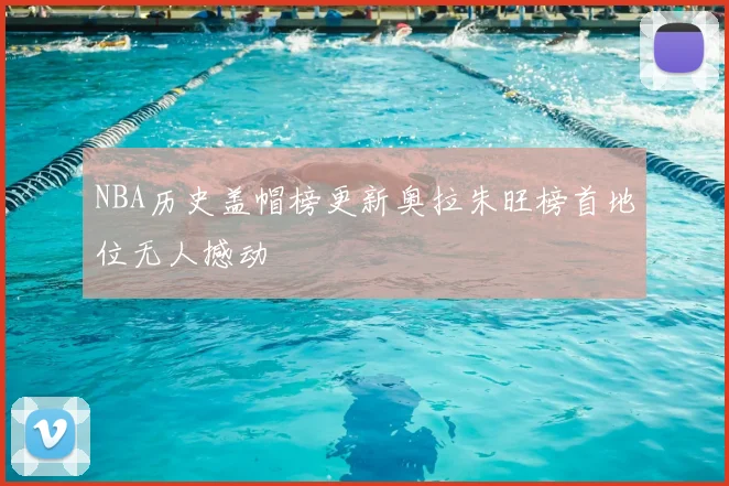 NBA历史盖帽榜更新奥拉朱旺榜首地位无人撼动