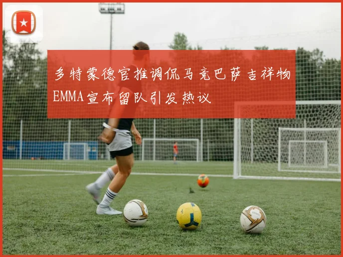 多特蒙德官推调侃马竞巴萨吉祥物EMMA宣布留队引发热议