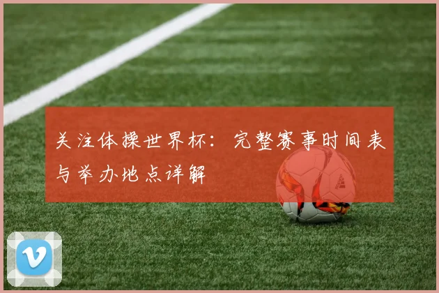 关注体操世界杯:完整赛事时间表与举办地点详解