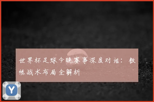 世界杯足球今晚赛事深度对话:教练战术布局全解析
