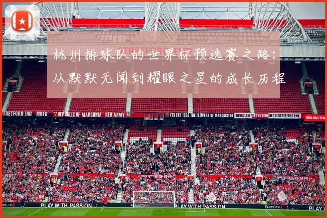 杭州排球队的世界杯预选赛之路:从默默无闻到耀眼之星的成长历程