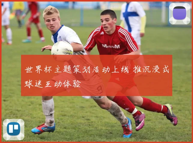 世界杯主题策划活动上线 推沉浸式球迷互动体验