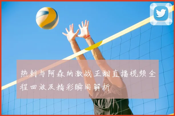 热刺与阿森纳激战正酣直播视频全程回放及精彩瞬间解析