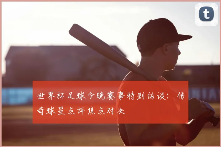 世界杯足球今晚赛事特别访谈:传奇球星点评焦点对决