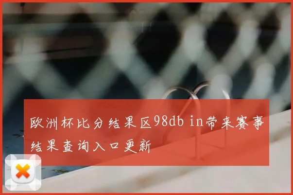欧洲杯比分结果区98db in带来赛事结果查询入口更新