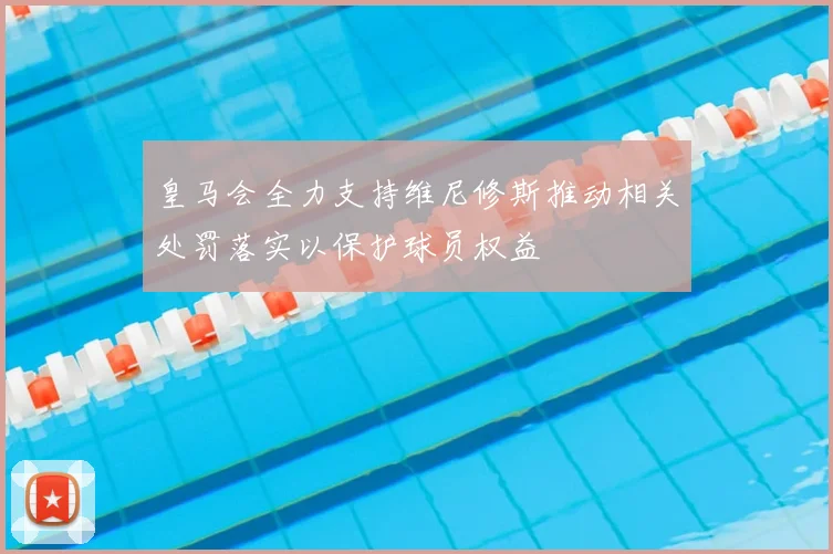 皇马会全力支持维尼修斯推动相关处罚落实以保护球员权益