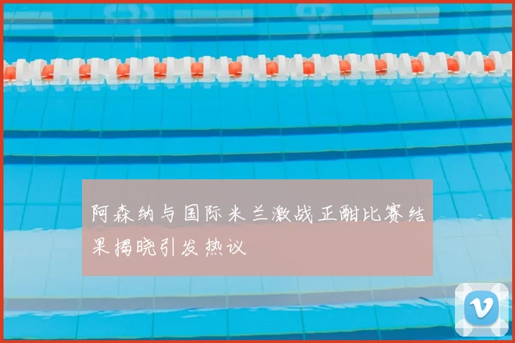 阿森纳与国际米兰激战正酣比赛结果揭晓引发热议