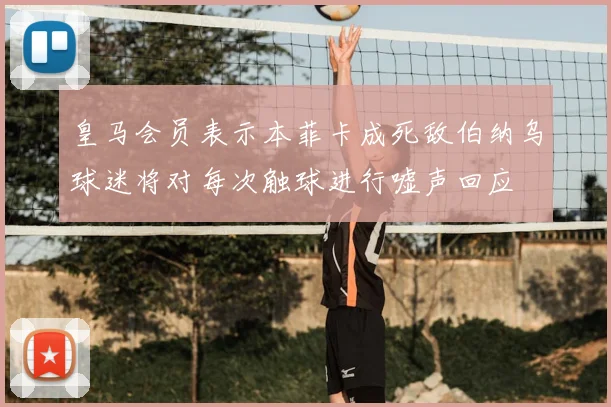 皇马会员表示本菲卡成死敌伯纳乌球迷将对每次触球进行嘘声回应