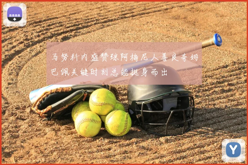 马努科内盛赞琼阿梅尼人善良夸姆巴佩关键时刻总能挺身而出