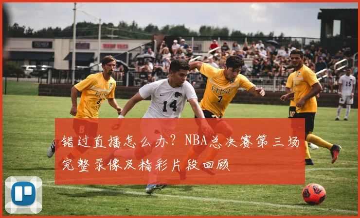 错过直播怎么办?NBA总决赛第三场完整录像及精彩片段回顾