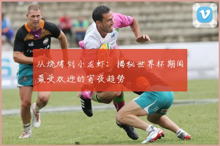 从烧烤到小龙虾:揭秘世界杯期间最受欢迎的宵夜趋势