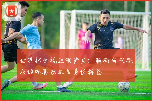 世界杯收视狂潮背后：解码当代观众的观赛动机与身份标签