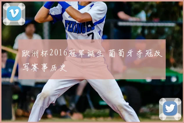 欧洲杯2016冠军诞生 葡萄牙夺冠改写赛事历史