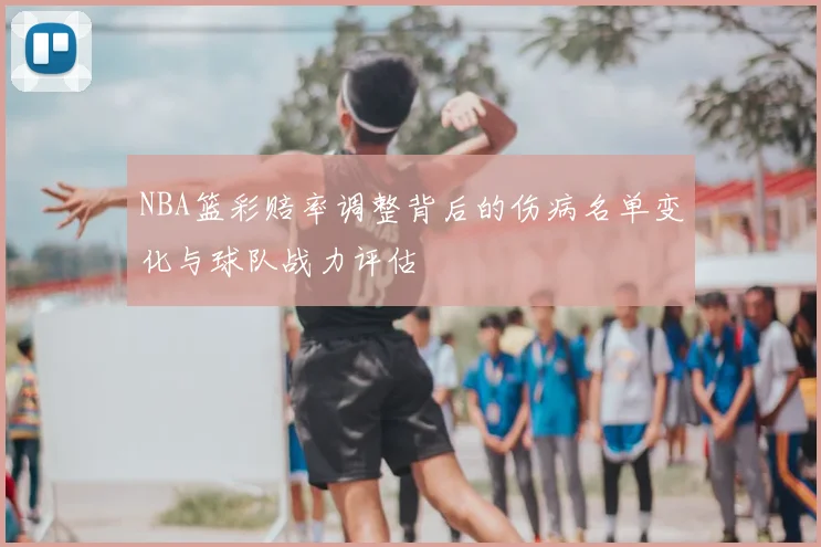 NBA篮彩赔率调整背后的伤病名单变化与球队战力评估