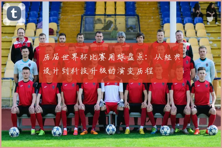 历届世界杯比赛用球盘点:从经典设计到科技升级的演变历程