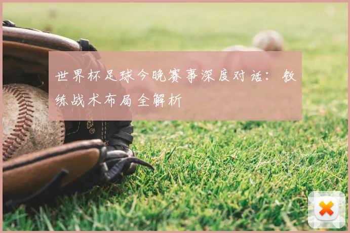世界杯足球今晚赛事深度对话:教练战术布局全解析