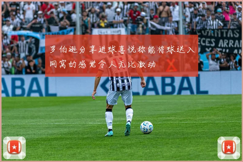 罗伯逊分享进球喜悦称能将球送入网窝的感觉令人无比激动