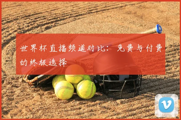 世界杯直播频道对比：免费与付费的终极选择