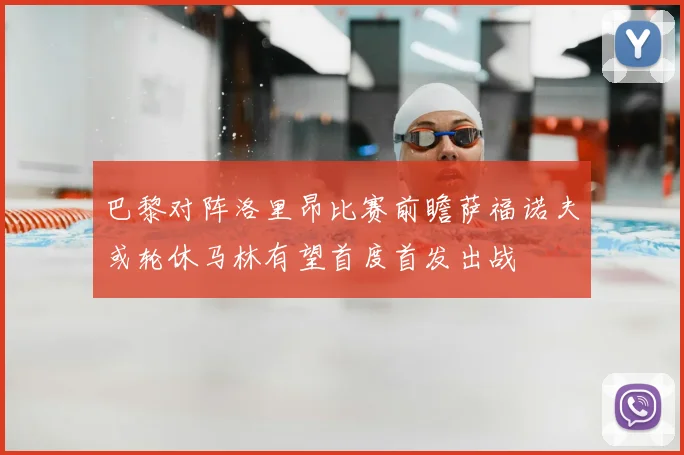 巴黎对阵洛里昂比赛前瞻萨福诺夫或轮休马林有望首度首发出战