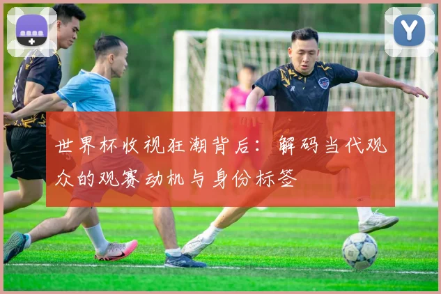 世界杯收视狂潮背后：解码当代观众的观赛动机与身份标签