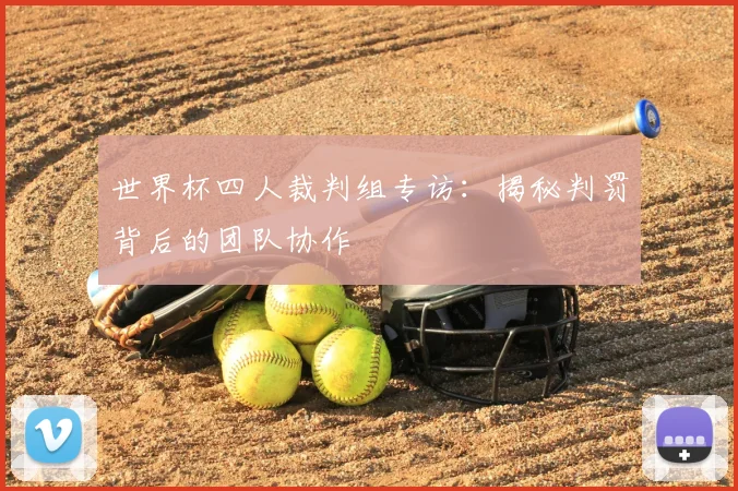 世界杯四人裁判组专访:揭秘判罚背后的团队协作