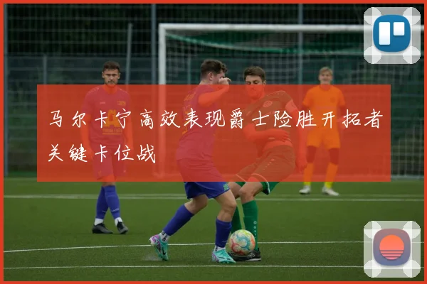 马尔卡宁高效表现爵士险胜开拓者关键卡位战