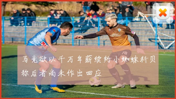 马竞欲以千万年薪续约小蜘蛛科贝称后者尚未作出回应