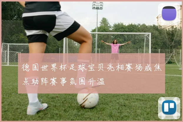 德国世界杯足球宝贝亮相赛场成焦点助阵赛事氛围升温