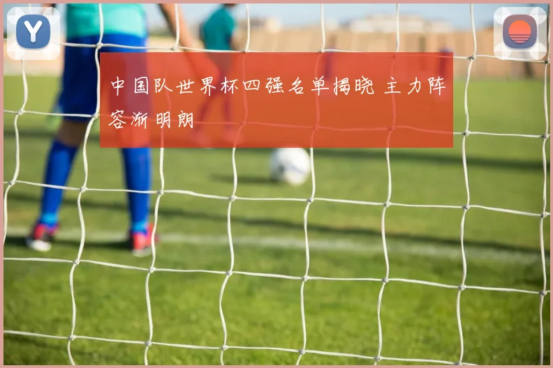 中国队世界杯四强名单揭晓 主力阵容渐明朗