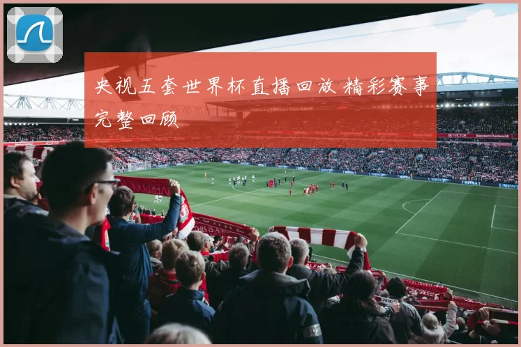 央视五套世界杯直播回放 精彩赛事完整回顾