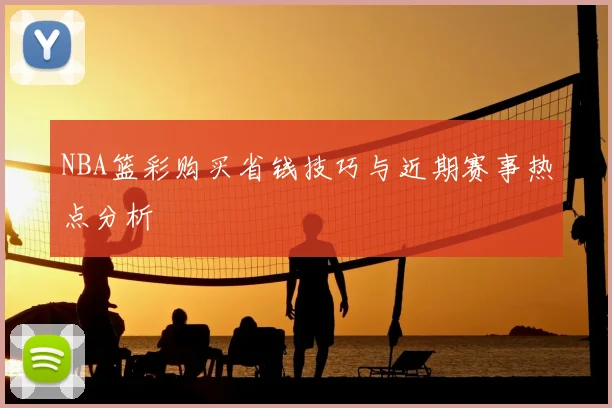 NBA篮彩购买省钱技巧与近期赛事热点分析
