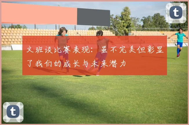 文班谈比赛表现:虽不完美但彰显了我们的成长与未来潜力