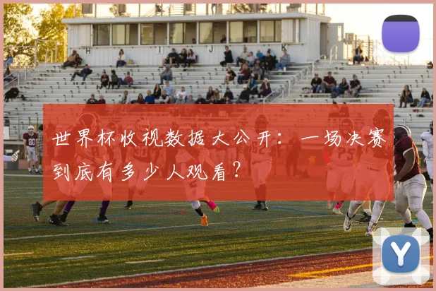 世界杯收视数据大公开:一场决赛到底有多少人观看?