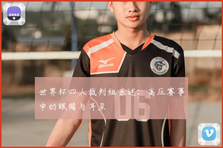 世界杯四人裁判组亲述:高压赛事中的眼睛与耳朵