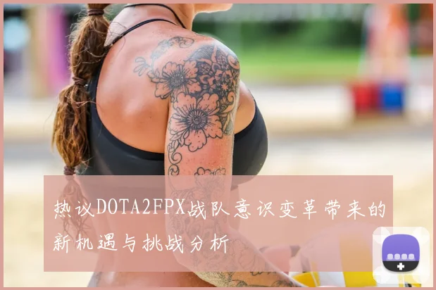 热议DOTA2FPX战队意识变革带来的新机遇与挑战分析