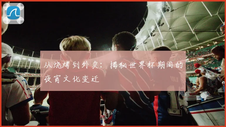 从烧烤到外卖:揭秘世界杯期间的夜宵文化变迁