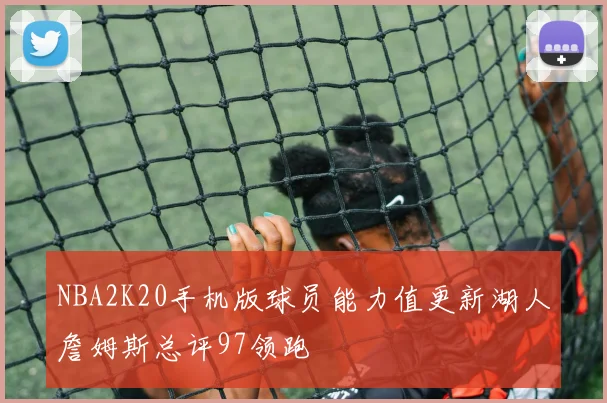 NBA2K20手机版球员能力值更新湖人詹姆斯总评97领跑