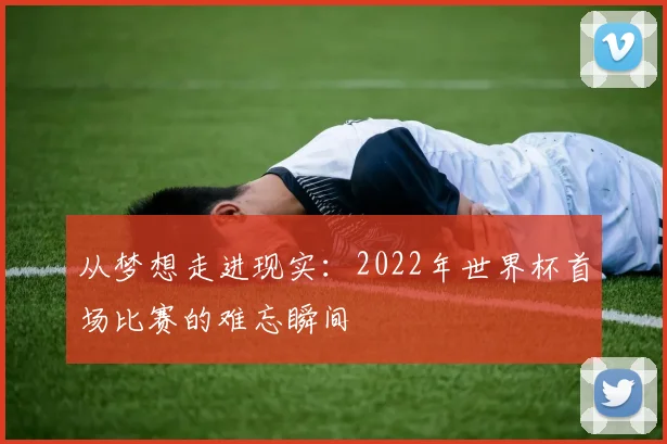从梦想走进现实:2022年世界杯首场比赛的难忘瞬间