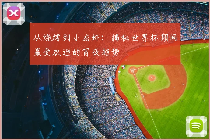 从烧烤到小龙虾:揭秘世界杯期间最受欢迎的宵夜趋势