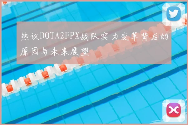 热议DOTA2FPX战队实力变革背后的原因与未来展望